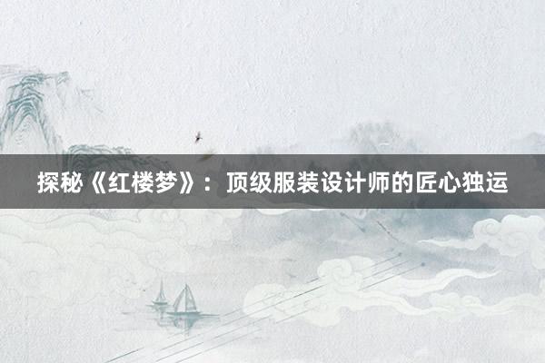 探秘《红楼梦》：顶级服装设计师的匠心独运