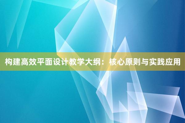 构建高效平面设计教学大纲：核心原则与实践应用